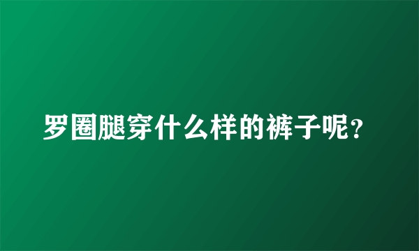 罗圈腿穿什么样的裤子呢？