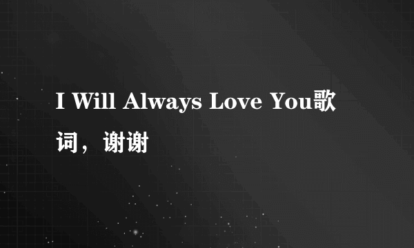 I Will Always Love You歌词，谢谢