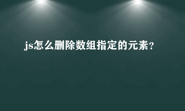 js怎么删除数组指定的元素？