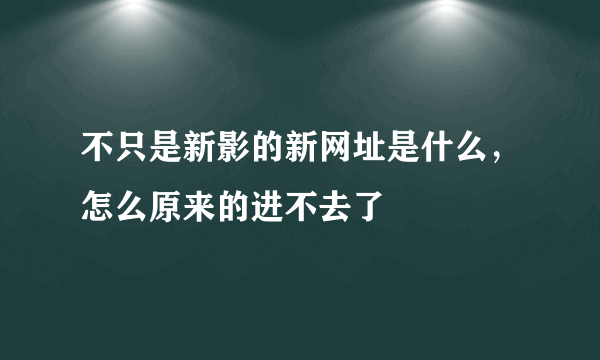 不只是新影的新网址是什么，怎么原来的进不去了