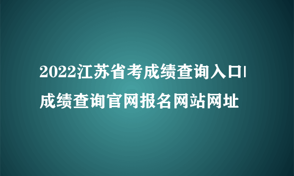 2022江苏省考成绩查询入口|成绩查询官网报名网站网址