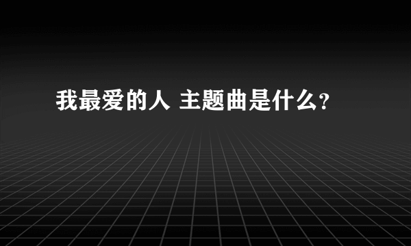 我最爱的人 主题曲是什么？