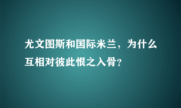 尤文图斯和国际米兰，为什么互相对彼此恨之入骨？