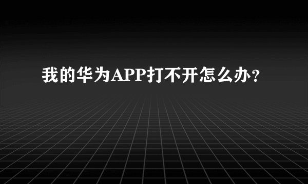 我的华为APP打不开怎么办？