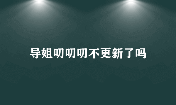 导姐叨叨叨不更新了吗