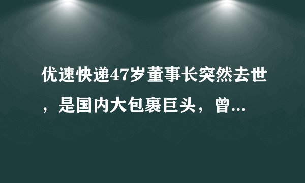 优速快递47岁董事长突然去世，是国内大包裹巨头，曾高喊活下去