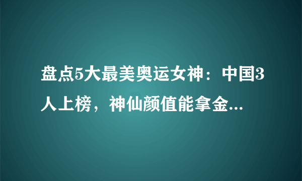 盘点5大最美奥运女神：中国3人上榜，神仙颜值能拿金牌，火遍全网