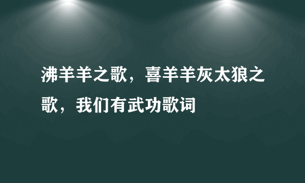 沸羊羊之歌，喜羊羊灰太狼之歌，我们有武功歌词