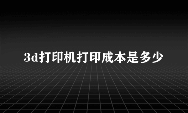 3d打印机打印成本是多少