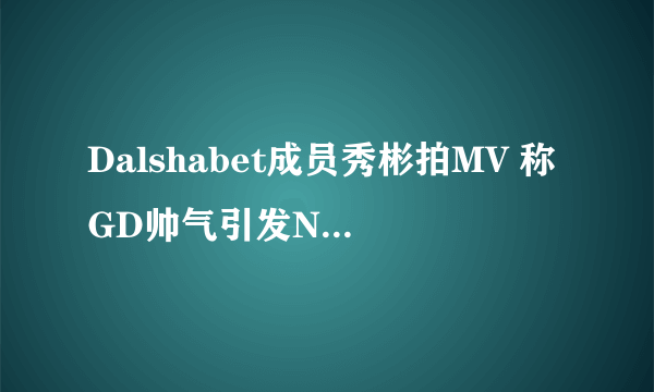 Dalshabet成员秀彬拍MV 称GD帅气引发NG(图)