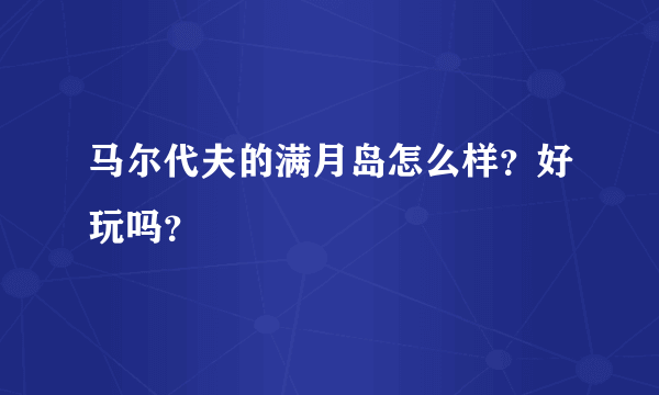 马尔代夫的满月岛怎么样？好玩吗？