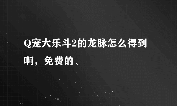 Q宠大乐斗2的龙脉怎么得到啊，免费的、