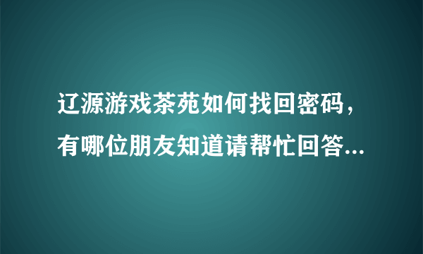 辽源游戏茶苑如何找回密码，有哪位朋友知道请帮忙回答解决一下，谢谢。