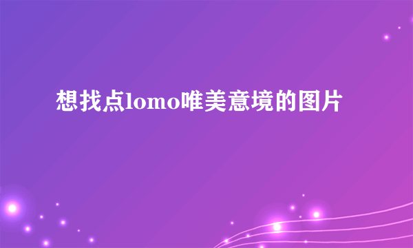 想找点lomo唯美意境的图片