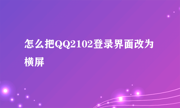 怎么把QQ2102登录界面改为横屏