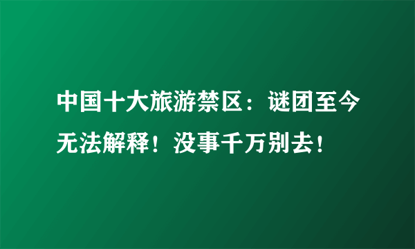 中国十大旅游禁区：谜团至今无法解释！没事千万别去！ 