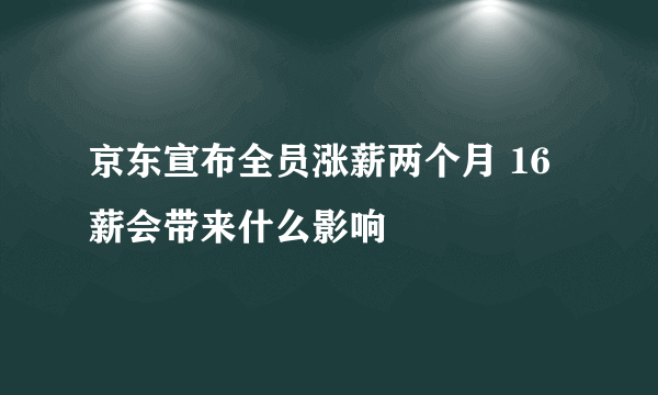 京东宣布全员涨薪两个月 16薪会带来什么影响