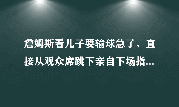 詹姆斯看儿子要输球急了，直接从观众席跳下亲自下场指导战术，这事你怎么看？