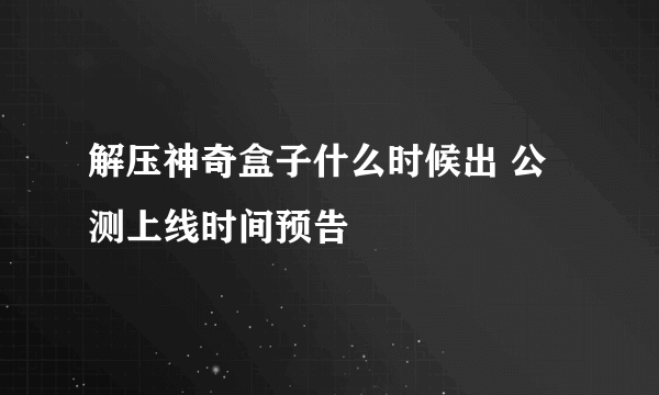 解压神奇盒子什么时候出 公测上线时间预告