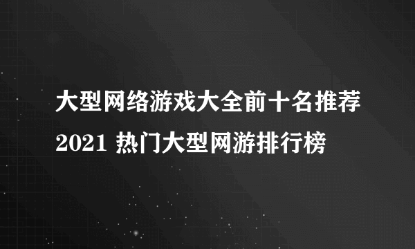 大型网络游戏大全前十名推荐2021 热门大型网游排行榜