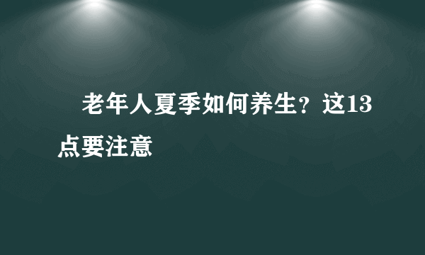 ​老年人夏季如何养生？这13点要注意