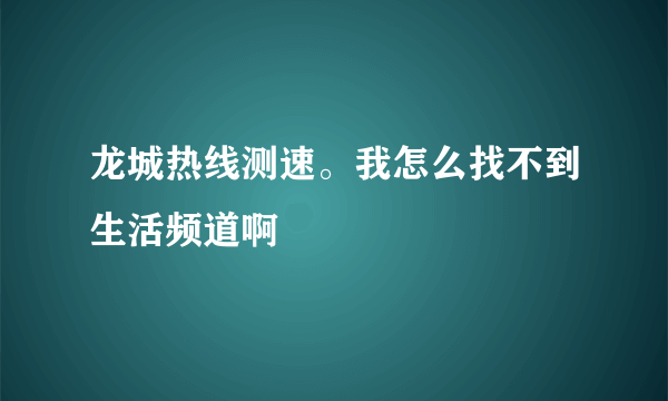 龙城热线测速。我怎么找不到生活频道啊