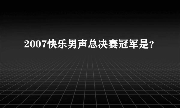 2007快乐男声总决赛冠军是？