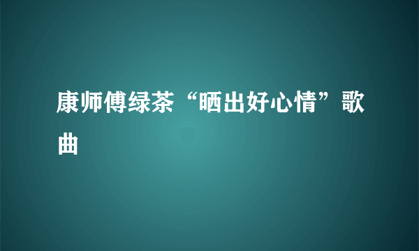 康师傅绿茶“晒出好心情”歌曲