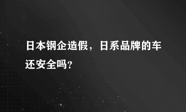 日本钢企造假，日系品牌的车还安全吗？