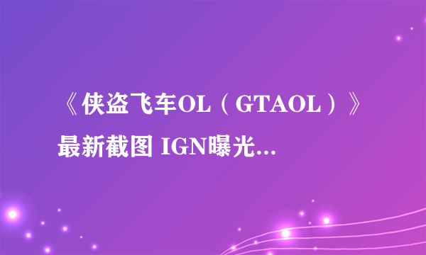 《侠盗飞车OL（GTAOL）》最新截图 IGN曝光游戏10个超酷玩法