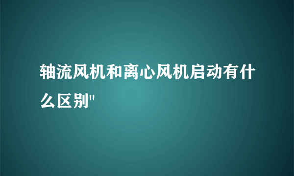 轴流风机和离心风机启动有什么区别