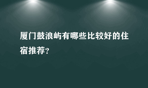 厦门鼓浪屿有哪些比较好的住宿推荐？