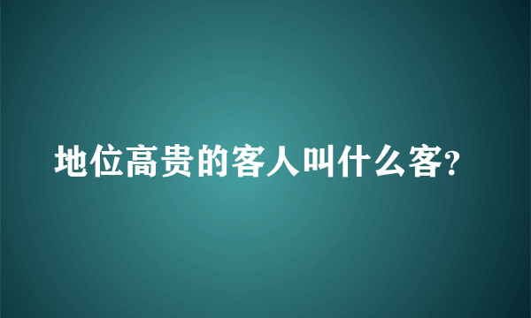 地位高贵的客人叫什么客？