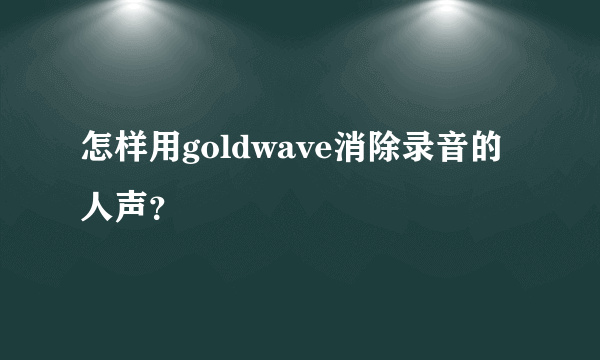 怎样用goldwave消除录音的人声？