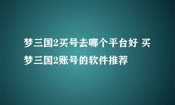 梦三国2买号去哪个平台好 买梦三国2账号的软件推荐