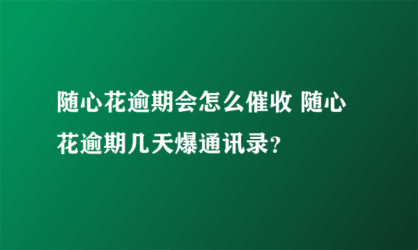 随心花逾期会怎么催收 随心花逾期几天爆通讯录？