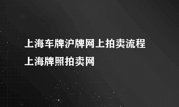 上海车牌沪牌网上拍卖流程 上海牌照拍卖网