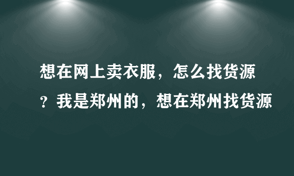 想在网上卖衣服，怎么找货源？我是郑州的，想在郑州找货源