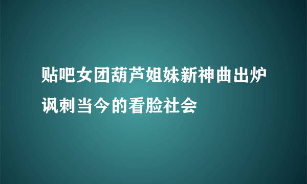 贴吧女团葫芦姐妹新神曲出炉讽刺当今的看脸社会