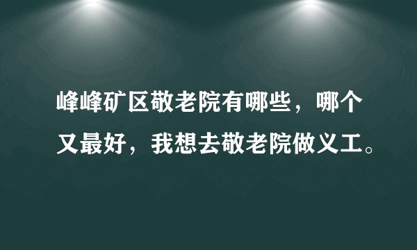 峰峰矿区敬老院有哪些，哪个又最好，我想去敬老院做义工。