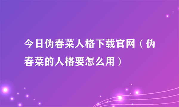 今日伪春菜人格下载官网（伪春菜的人格要怎么用）