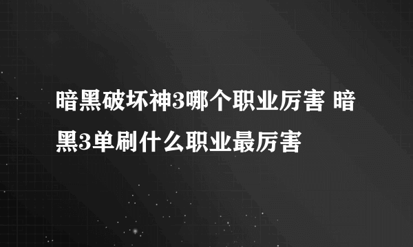 暗黑破坏神3哪个职业厉害 暗黑3单刷什么职业最厉害