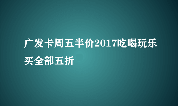 广发卡周五半价2017吃喝玩乐买全部五折