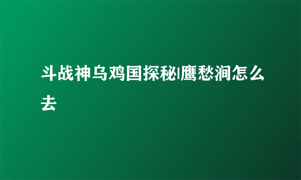 斗战神乌鸡国探秘|鹰愁涧怎么去