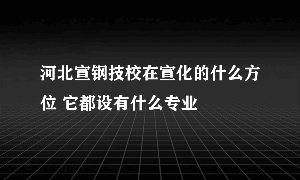 河北宣钢技校在宣化的什么方位 它都设有什么专业