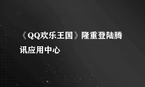 《QQ欢乐王国》隆重登陆腾讯应用中心