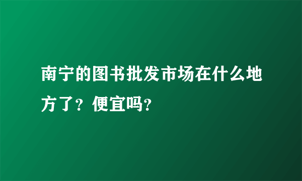 南宁的图书批发市场在什么地方了？便宜吗？