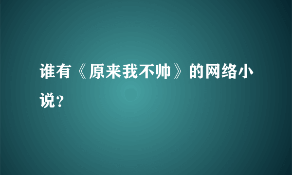 谁有《原来我不帅》的网络小说？