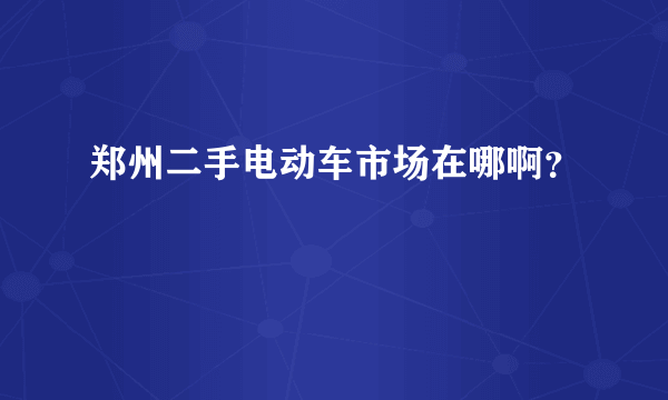 郑州二手电动车市场在哪啊？