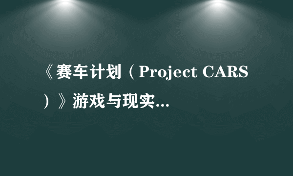 《赛车计划（Project CARS）》游戏与现实对比 高下立判